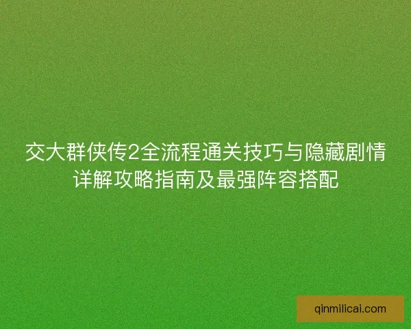 交大群侠传2全流程通关技巧与隐藏剧情详解攻略指南及最强阵容搭配