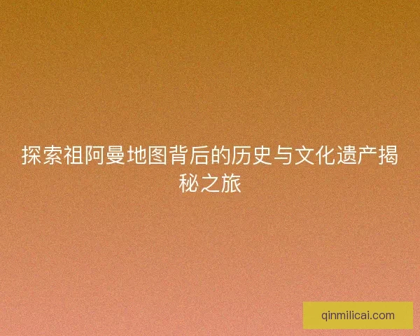 探索祖阿曼地图背后的历史与文化遗产揭秘之旅