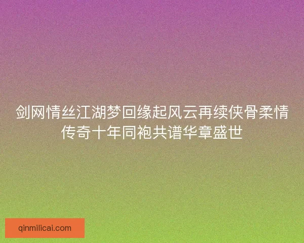 剑网情丝江湖梦回缘起风云再续侠骨柔情传奇十年同袍共谱华章盛世