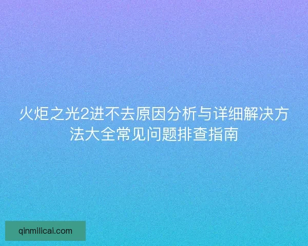 火炬之光2进不去原因分析与详细解决方法大全常见问题排查指南