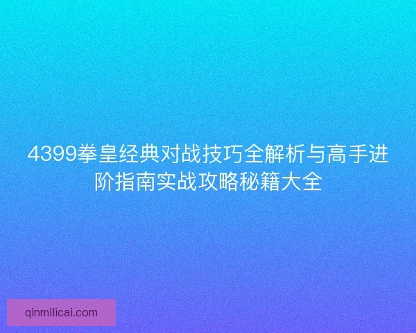 4399拳皇经典对战技巧全解析与高手进阶指南实战攻略秘籍大全