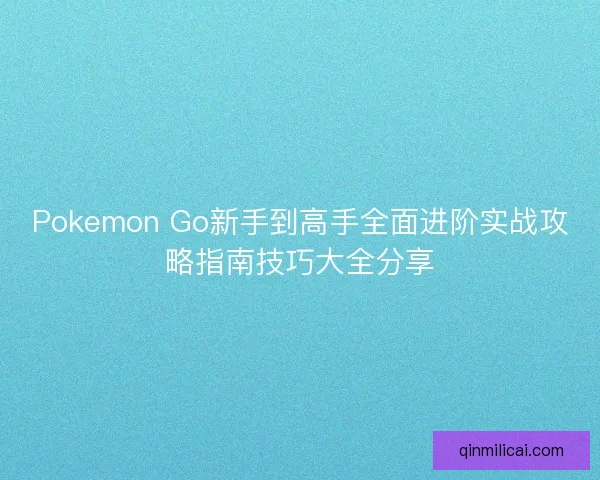 Pokemon Go新手到高手全面进阶实战攻略指南技巧大全分享