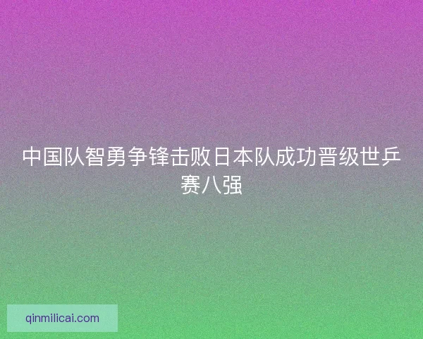 中国队智勇争锋击败日本队成功晋级世乒赛八强