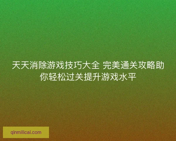 天天消除游戏技巧大全 完美通关攻略助你轻松过关提升游戏水平