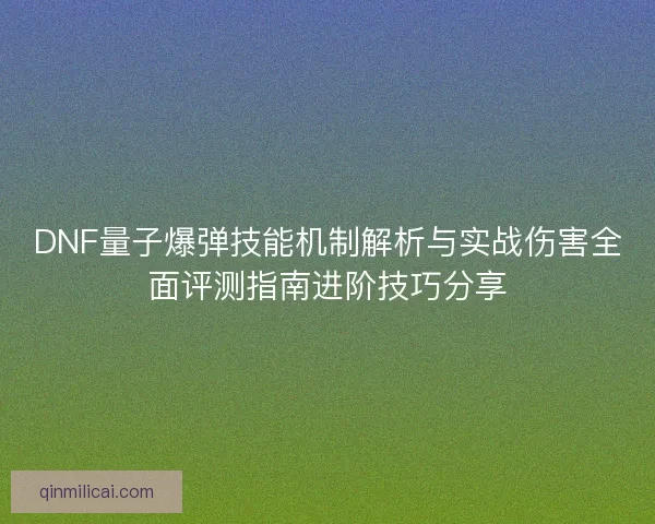 DNF量子爆弹技能机制解析与实战伤害全面评测指南进阶技巧分享