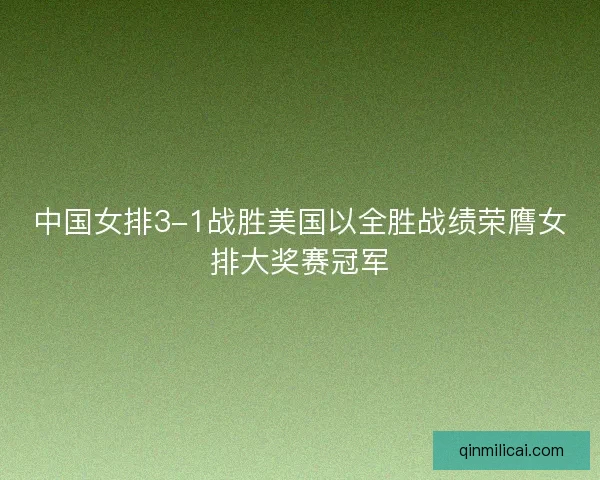 中国女排3-1战胜美国以全胜战绩荣膺女排大奖赛冠军