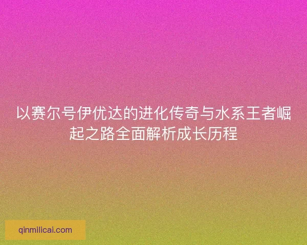 以赛尔号伊优达的进化传奇与水系王者崛起之路全面解析成长历程