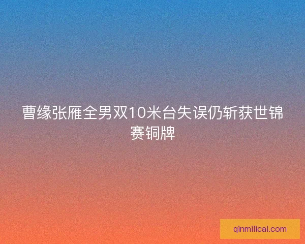 曹缘张雁全男双10米台失误仍斩获世锦赛铜牌