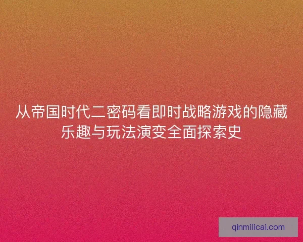 从帝国时代二密码看即时战略游戏的隐藏乐趣与玩法演变全面探索史