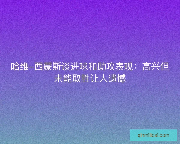 哈维-西蒙斯谈进球和助攻表现：高兴但未能取胜让人遗憾