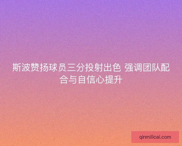 斯波赞扬球员三分投射出色 强调团队配合与自信心提升