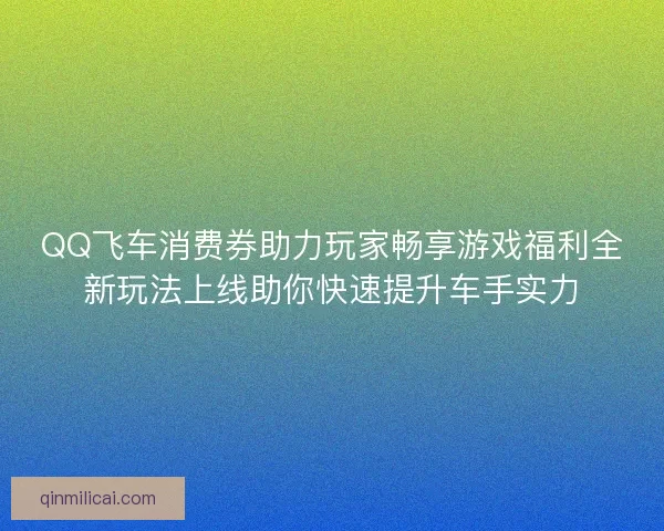 QQ飞车消费券助力玩家畅享游戏福利全新玩法上线助你快速提升车手实力