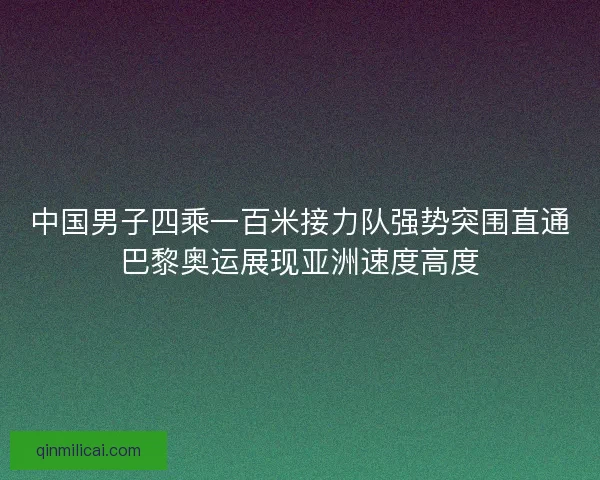 中国男子四乘一百米接力队强势突围直通巴黎奥运展现亚洲速度高度