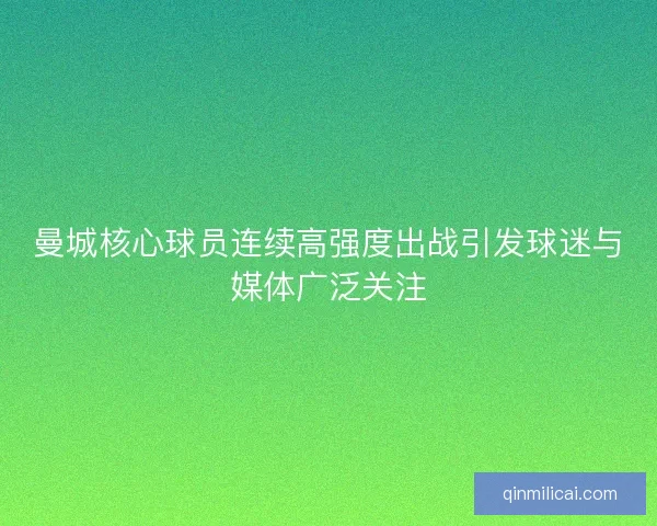 曼城核心球员连续高强度出战引发球迷与媒体广泛关注