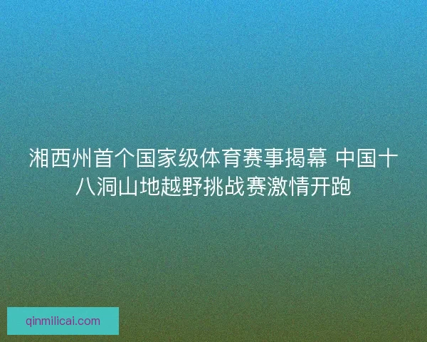 湘西州首个国家级体育赛事揭幕 中国十八洞山地越野挑战赛激情开跑