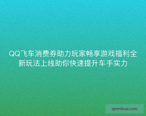 QQ飞车消费券助力玩家畅享游戏福利全新玩法上线助你快速提升车手实力