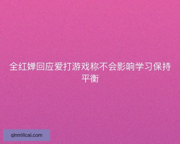 全红婵回应爱打游戏称不会影响学习保持平衡