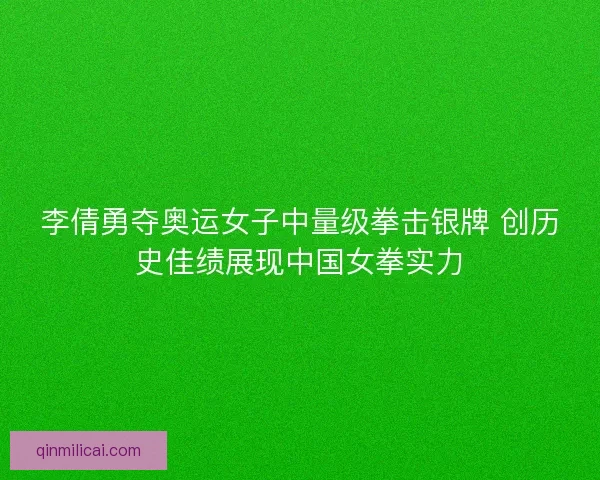 李倩勇夺奥运女子中量级拳击银牌 创历史佳绩展现中国女拳实力