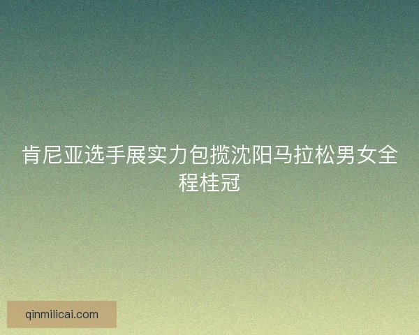 肯尼亚选手展实力包揽沈阳马拉松男女全程桂冠