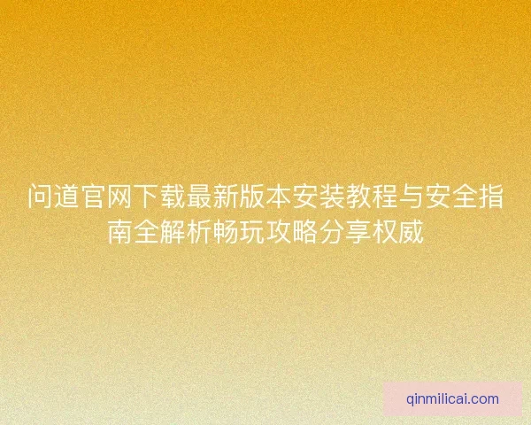 问道官网下载最新版本安装教程与安全指南全解析畅玩攻略分享权威