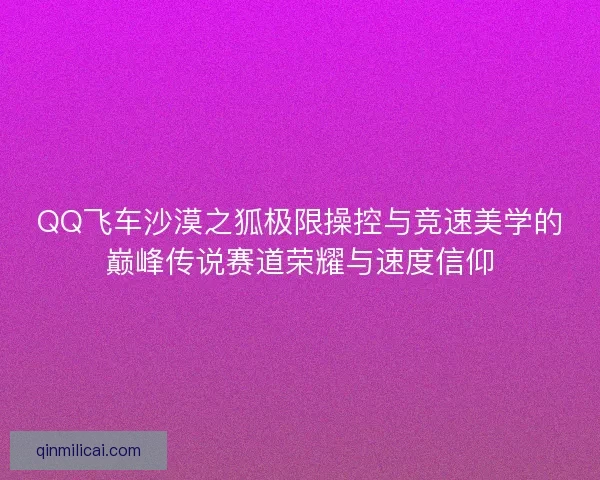 QQ飞车沙漠之狐极限操控与竞速美学的巅峰传说赛道荣耀与速度信仰