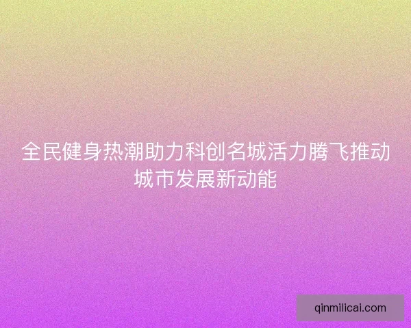 全民健身热潮助力科创名城活力腾飞推动城市发展新动能