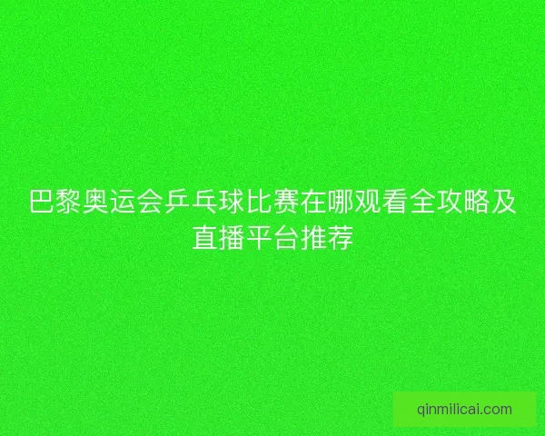 巴黎奥运会乒乓球比赛在哪观看全攻略及直播平台推荐
