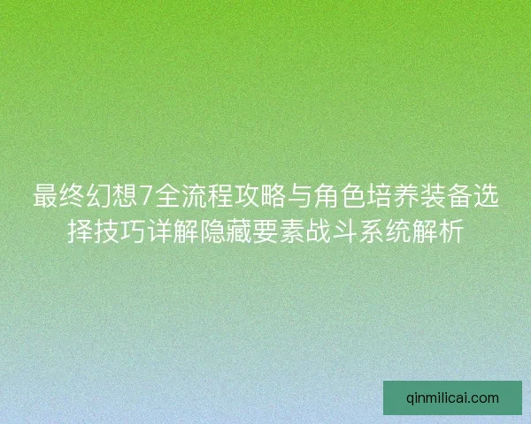 最终幻想7全流程攻略与角色培养装备选择技巧详解隐藏要素战斗系统解析