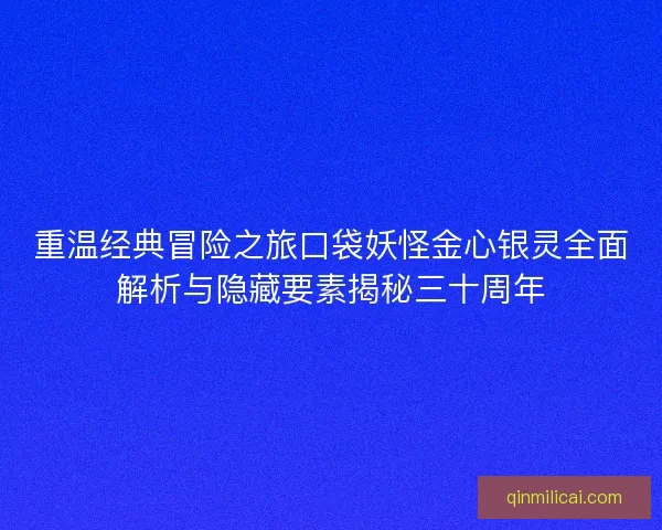 重温经典冒险之旅口袋妖怪金心银灵全面解析与隐藏要素揭秘三十周年