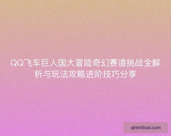 QQ飞车巨人国大冒险奇幻赛道挑战全解析与玩法攻略进阶技巧分享