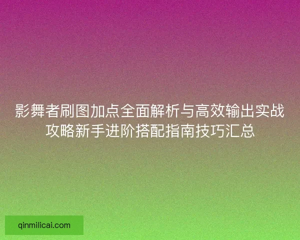 影舞者刷图加点全面解析与高效输出实战攻略新手进阶搭配指南技巧汇总