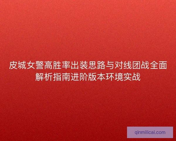 皮城女警高胜率出装思路与对线团战全面解析指南进阶版本环境实战