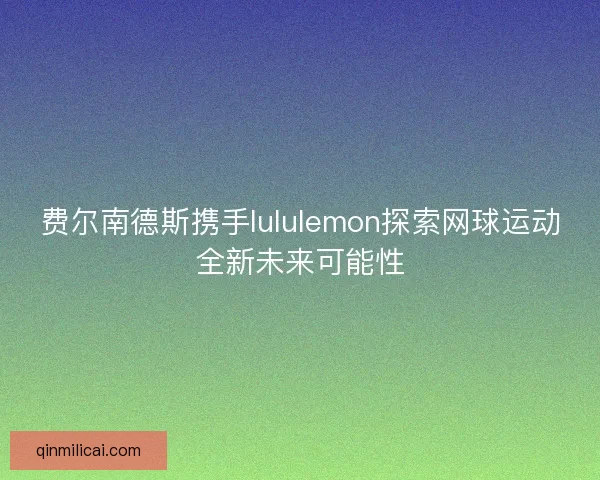 费尔南德斯携手lululemon探索网球运动全新未来可能性